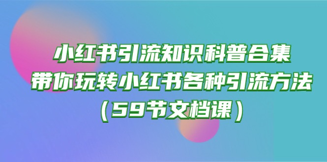 （10223期）小红书引流知识科普合集，带你玩转小红书各种引流方法（59节文档课）-爱尚网赚
