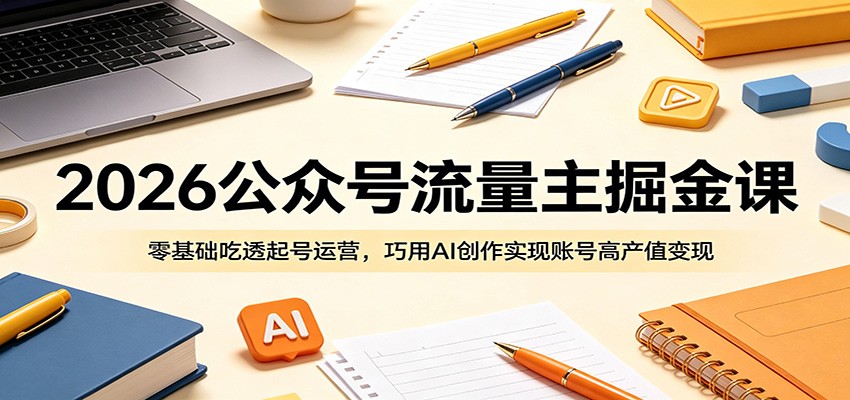 2026公众号流量主掘金课：零基础吃透起号运营，巧用AI创作实现账号高产值变现-爱尚网赚