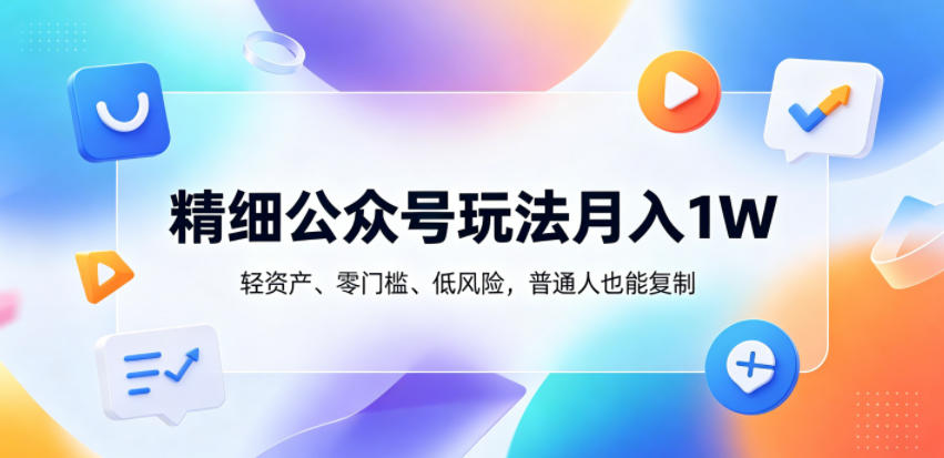 精细公众号玩法月入1W，轻资产、零门槛、低风险，普通人也能复制【揭秘】-爱尚网赚