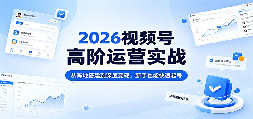 2026视频号高阶运营实战：从阵地搭建到深度变现，新手也能快速起号-爱尚网赚
