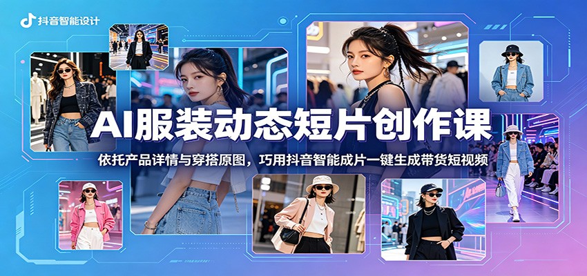 AI服装动态短片创作课：依托产品详情与穿搭原图，巧用抖音智能成片一键生成带货短视频-爱尚网赚
