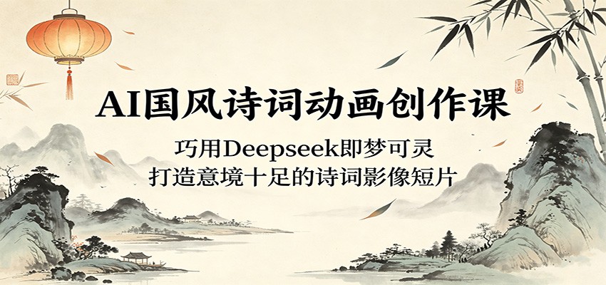 AI国风诗词动画创作课：巧用Deepseek即梦可灵，打造意境十足的诗词影像短片-爱尚网赚