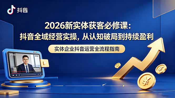 2026新实体获客必修课：抖音全域经营实操，从认知破局到持续盈利-爱尚网赚