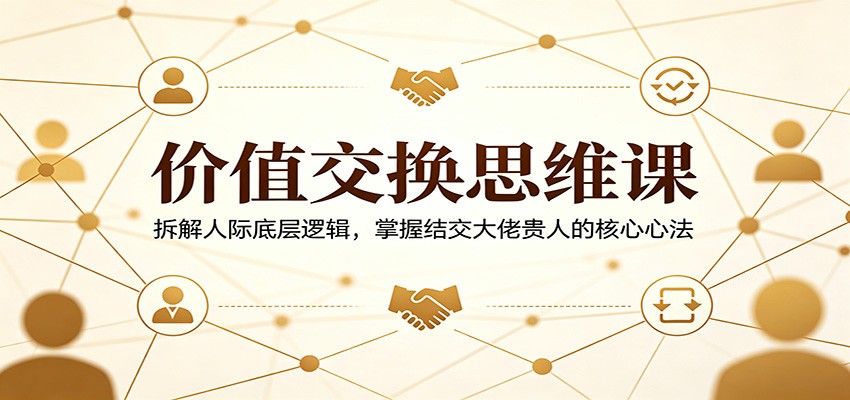 价值交换思维课：拆解人际底层逻辑，掌握结交大佬贵人的核心心法-爱尚网赚