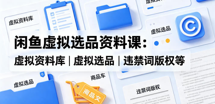闲鱼虚拟选品资料课：虚拟资料库丨虚拟选品丨违禁词版权等-爱尚网赚