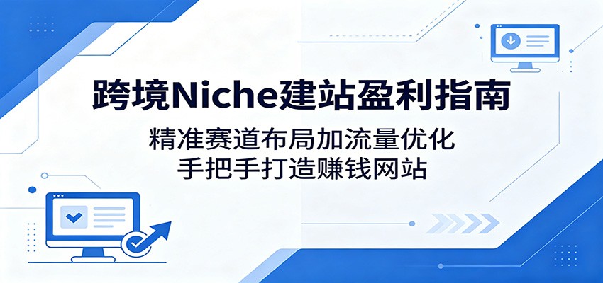 跨境Niche建站盈利指南：精准赛道布局加流量优化，手把手打造赚钱网站-爱尚网赚