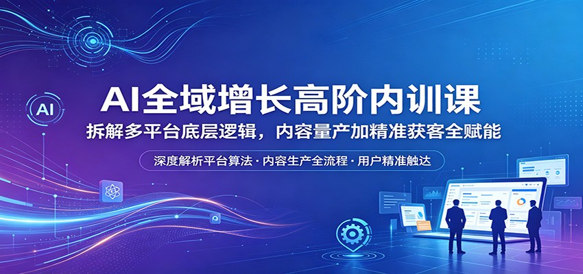 AI全域增长高阶内训课：拆解多平台底层逻辑，内容量产加精准获客全赋能-爱尚网赚