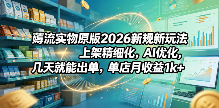 薅流实物原版2026新规新玩法，上架精细化，AI优化，几天就能出单，单店月收益1k+-爱尚网赚