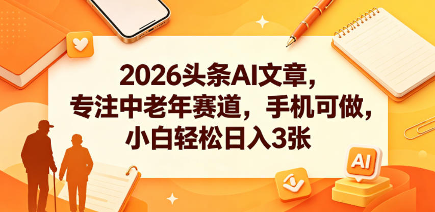 2026头条AI文章，专注中老年赛道，手机可做，小白轻松日入3张-爱尚网赚