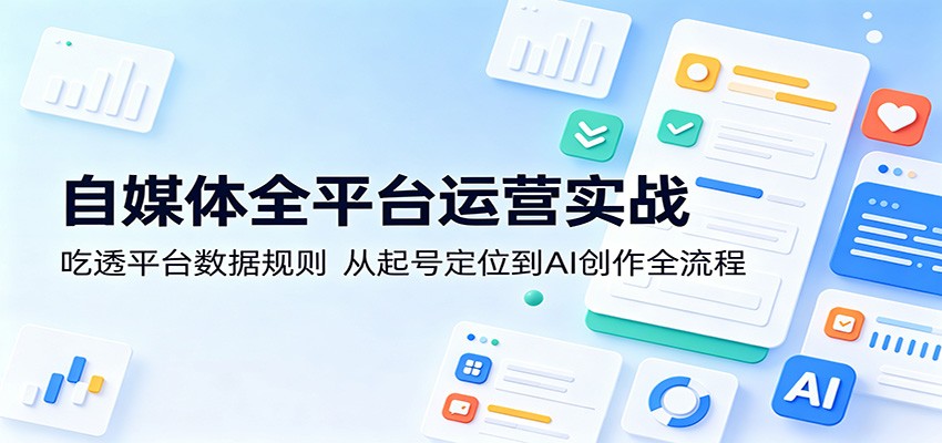 自媒体全平台运营实战：吃透平台数据规则，从起号定位到AI创作全流程-爱尚网赚