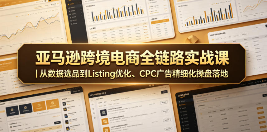 亚马逊跨境电商全链路实战课｜从数据选品到Listing优化、CPC广告精细化操盘落地-爱尚网赚