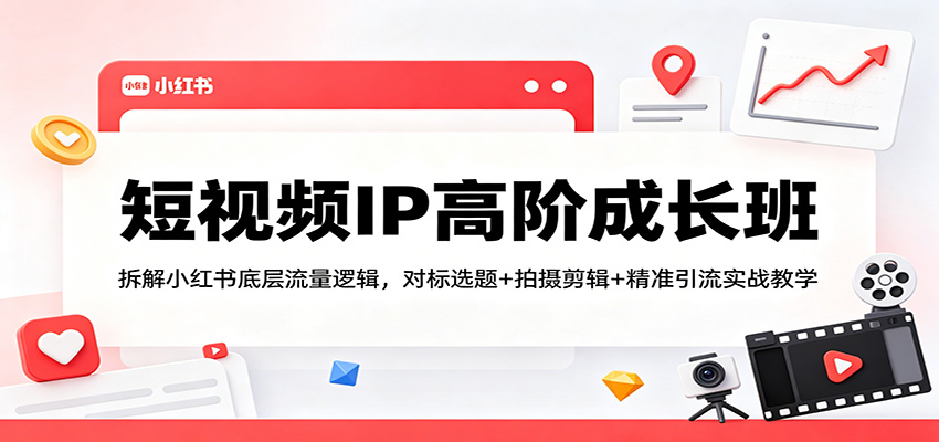 短视频IP高阶成长班：拆解小红书底层流量逻辑，对标选题+拍摄剪辑+ 精准引流实战教学-爱尚网赚