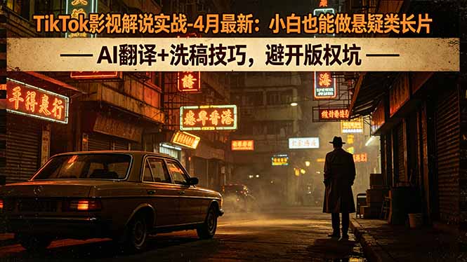 TikTok影视解说实战-4月最新：小白也能做悬疑类长片，AI翻译+洗稿技巧，避开版权坑-爱尚网赚
