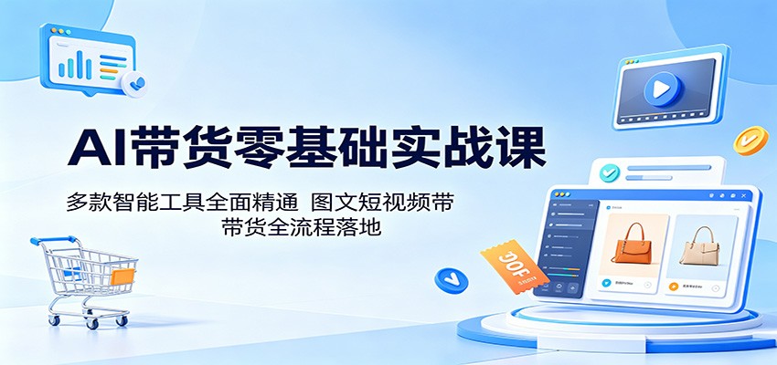 AI带货零基础实战课：多款智能工具全面精通，图文短视频带货全流程落地-爱尚网赚