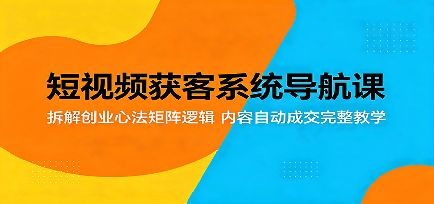短视频获客系统导航课:拆解创业心法矩阵逻辑,内容自动成交完整教学-爱尚网赚