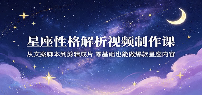 星座性格解析视频制作课：从文案脚本到剪辑成片，零基础也能做爆款星座内容-爱尚网赚