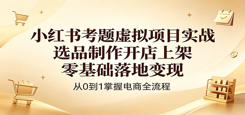 小红书考题虚拟项目实战：选品制作开店上架，零基础落地变现-爱尚网赚