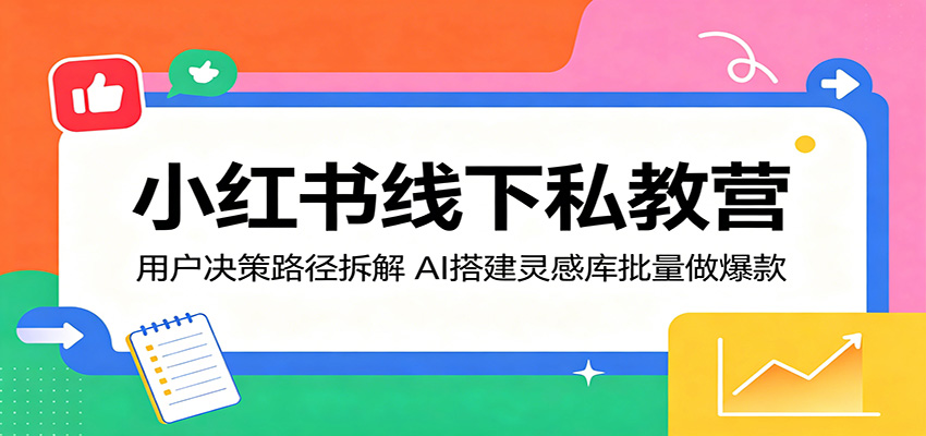 小红书线下私教营：用户决策路径拆解，AI搭建灵感库批量做爆款-爱尚网赚