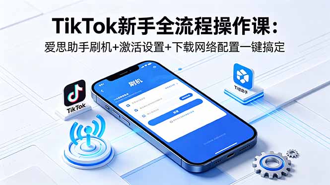 TikTok新手全流程操作课：爱思助手刷机+激活设置+下载网络配置一键搞定-爱尚网赚