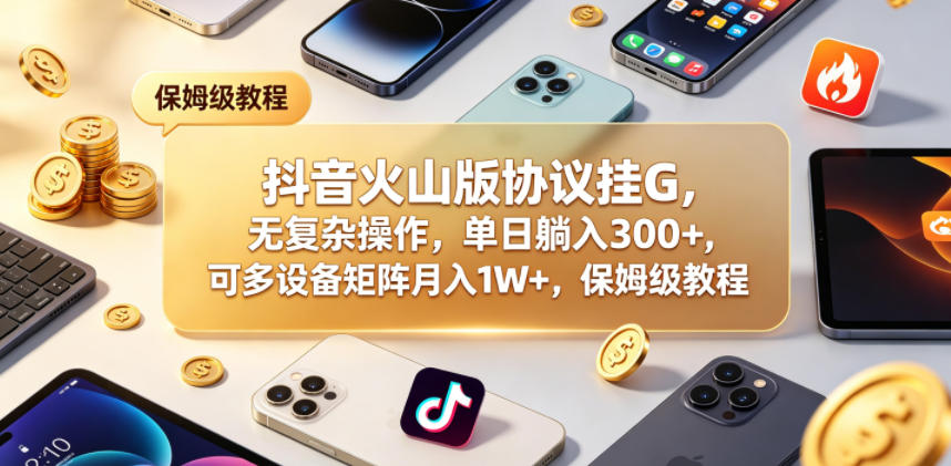 抖音火山版协议挂G，无复杂操作，单日躺入300+，可多设备矩阵月入1W+，保姆级教程【揭秘】-爱尚网赚