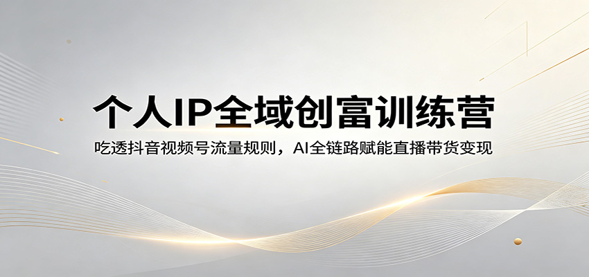 个人IP全域创富训练营：吃透抖音视频号流量规则，AI全链路赋能直播带货变现-爱尚网赚