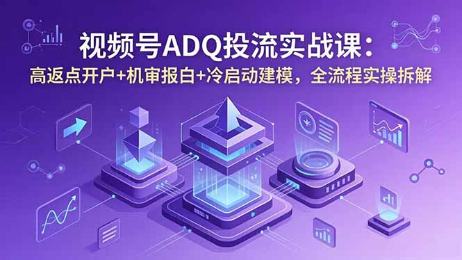 视频号ADQ投流实战课：高返点开户+机审报白+冷启动建模，全流程实操拆解-爱尚网赚