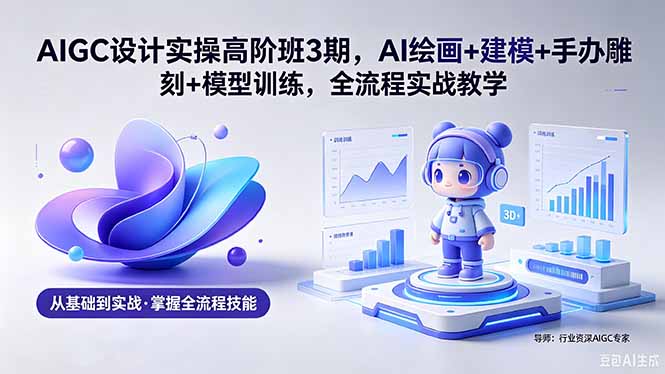AIGC 设计实操高阶班3期，AI绘画+建模+手办雕刻+模型训练，全流程实战教学(附软件+素材-爱尚网赚