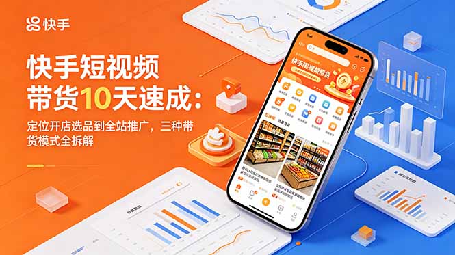 快手短视频带货10天速成：定位开店选品到全站推广，三种带货模式全拆解-爱尚网赚