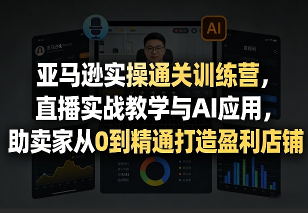亚马逊实操通关训练营，直播实战教学与AI应用，助卖家从0到精通打造盈利店铺(更新5月8日)-爱尚网赚