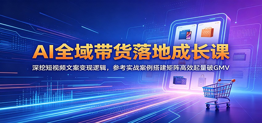 AI全域带货落地成长课：深挖短视频文案变现逻辑，参考实战案例搭建矩阵高效起量破GMV-爱尚网赚