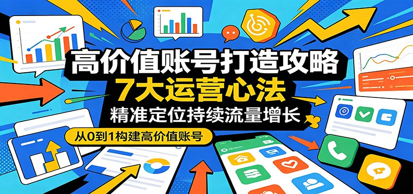 高价值账号打造攻略：7大运营心法，精准定位持续流量增长-爱尚网赚