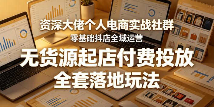资深大佬个人电商实战社群，零基础抖店全域运营，无货源起店付费投放，全套落地玩法-爱尚网赚