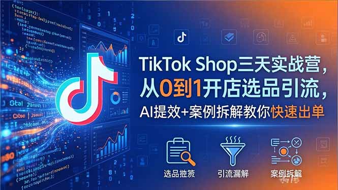 TikTok Shop三天实战营2026年5月，从0到1开店选品引流，AI提效+案例拆解教你快速出单-爱尚网赚