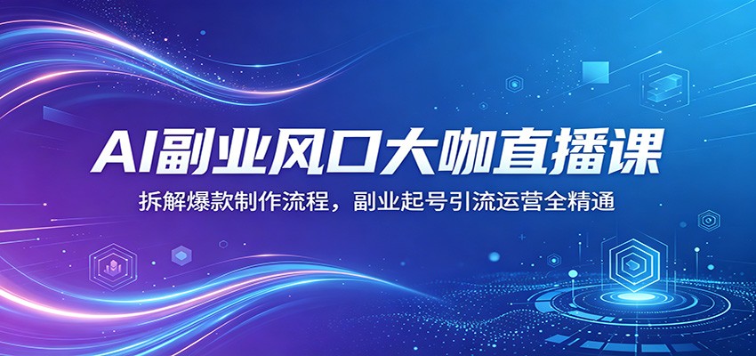 AI副业风口大咖直播课：拆解爆款制作流程，副业起号引流运营全精通-爱尚网赚