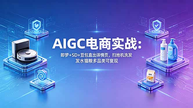 AIGC电商实战班：即梦+SD+豆包直出详情页，扫地机洗发水猫粮多品类可复现-爱尚网赚