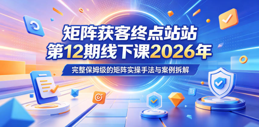 矩阵获客终点站第12期线下课2026年5月22-23号，完整保姆级的矩阵实操手法与案例拆解-爱尚网赚