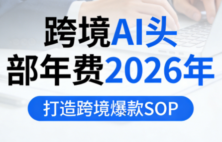 跨境AI头部年费2026年，打造跨境爆款SOP(更新5月)-爱尚网赚