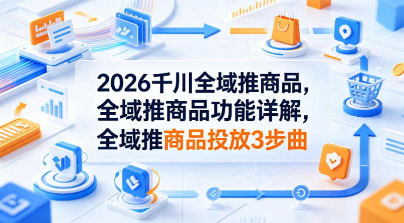2026千川全域推商品，全域推商品功能详解，全域推商品投放3步曲-爱尚网赚