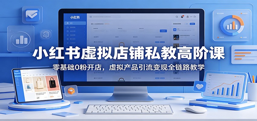 小红书虚拟店铺私教高阶课：零基础0粉开店，虚拟产品引流变现全链路教学-爱尚网赚