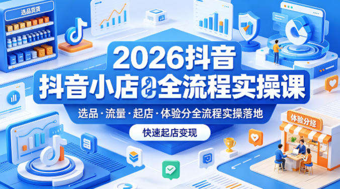 2026抖音小店全流程实操课，覆盖选品、流量、起店、体验分全流程实操落地，快速起店变现-爱尚网赚