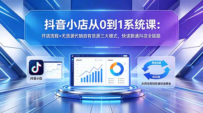 抖音小店从0到1系统课：开店流程+无货源代销自有货源三大模式，快速跑通抖店全链路-爱尚网赚