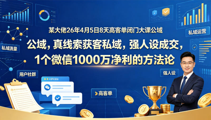 某大佬26年4月5日8天高客单闭门大课公域，真线索获客私域，强人设成交，1个微信1000W净利的方法论-爱尚网赚
