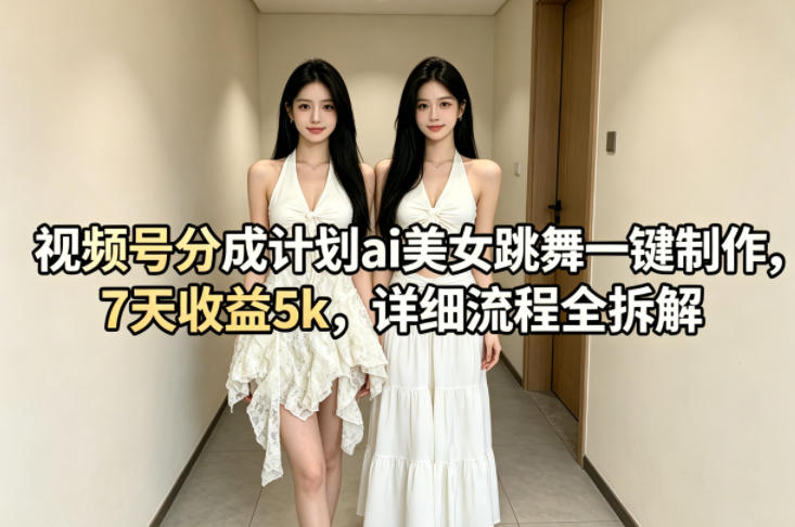 视频号分成计划ai美女跳舞一键制作，7天收益5k，详细流程全拆解-爱尚网赚