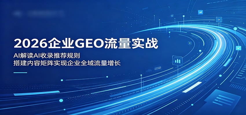2026企业GEO流量实战：解读AI收录推荐规则，搭建内容矩阵实现企业全域流量增长-爱尚网赚