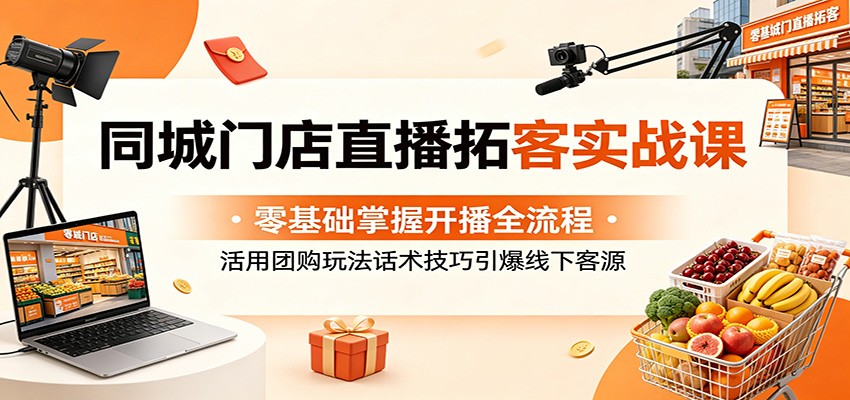 同城门店直播拓客实战课：零基础掌握开播全流程，活用团购玩法话术技巧引爆线下客源-爱尚网赚