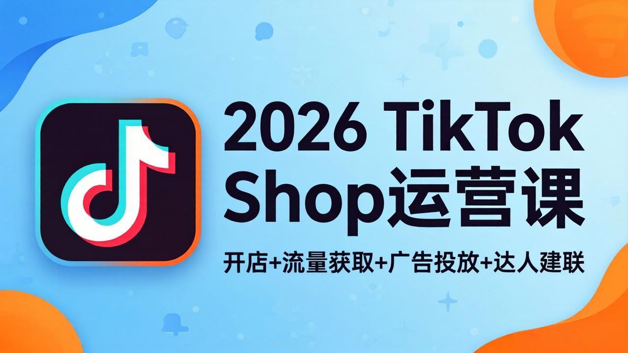 2026TikTok Shop运营课：开店+流量获取+广告投放+达人建联，解锁海外电商掘金路径-爱尚网赚