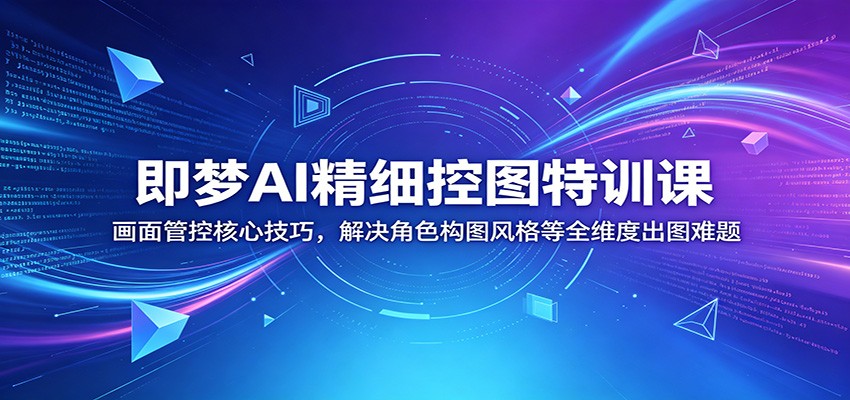 即梦AI精细控图特训课：画面管控核心技巧，解决角色构图风格等全维度出图难题-爱尚网赚