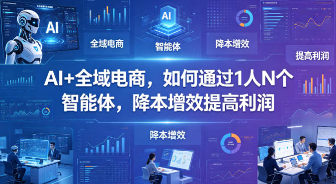 AI+全域电商，如何通过1人N个智能体，降本增效提高利润-爱尚网赚