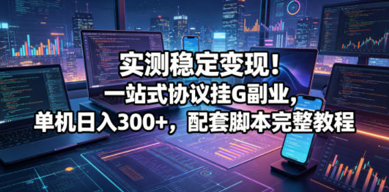 实测稳定变现！一站式协议挂G副业，单机日入300+，配套脚本完整教程【揭秘】-爱尚网赚