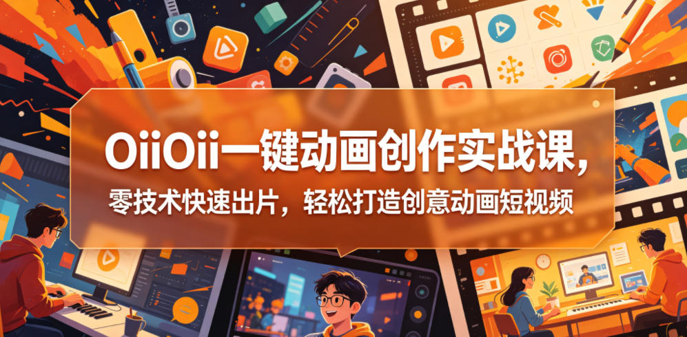OiiOii一键动画创作实战课，零技术快速出片，轻松打造创意动画短视频-爱尚网赚